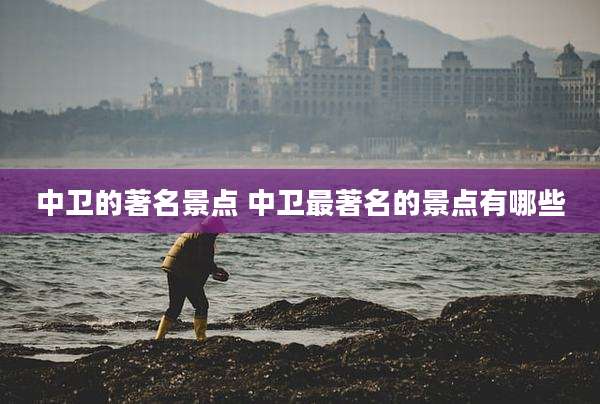 中卫的著名景点 中卫最著名的景点有哪些