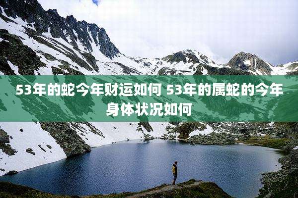 53年的蛇今年财运如何 53年的属蛇的今年身体状况如何