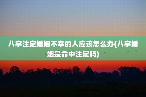 八字注定婚姻不幸的人应该怎么办(八字婚姻是命中注定吗)