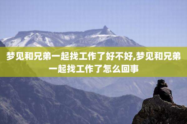 梦见和兄弟一起找工作了好不好,梦见和兄弟一起找工作了怎么回事