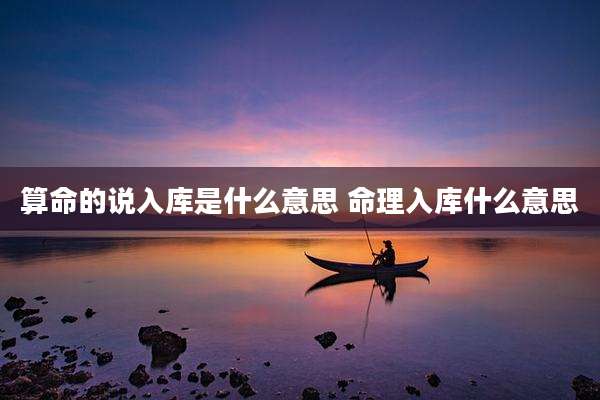 算命的说入库是什么意思 命理入库什么意思