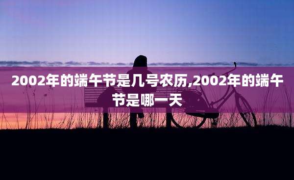 2002年的端午节是几号农历,2002年的端午节是哪一天