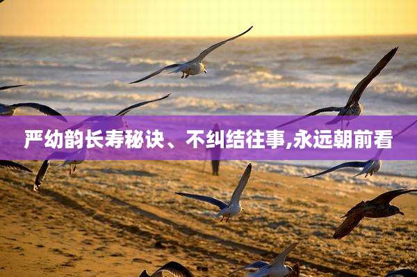 严幼韵长寿秘诀、不纠结往事,永远朝前看