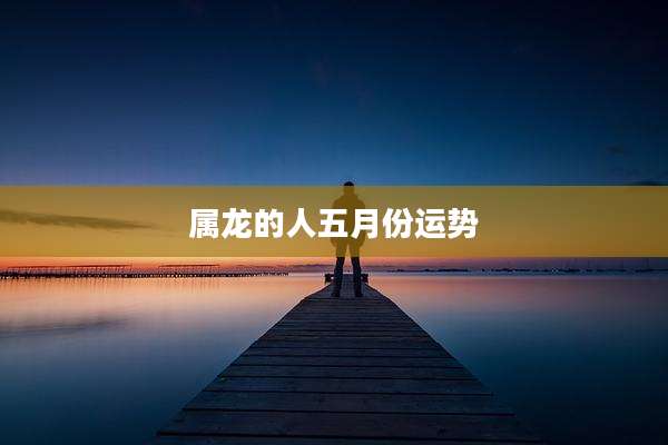 属龙的人五月份运势