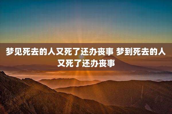 梦见死去的人又死了还办丧事 梦到死去的人又死了还办丧事