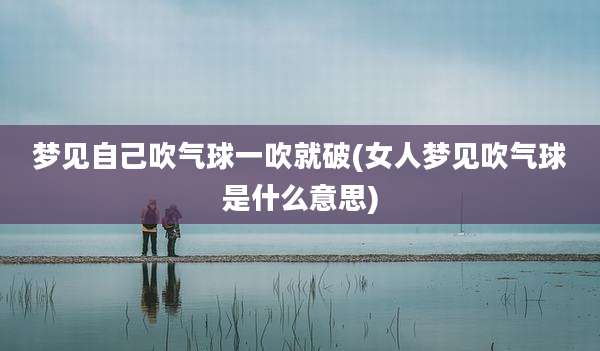 梦见自己吹气球一吹就破(女人梦见吹气球是什么意思)