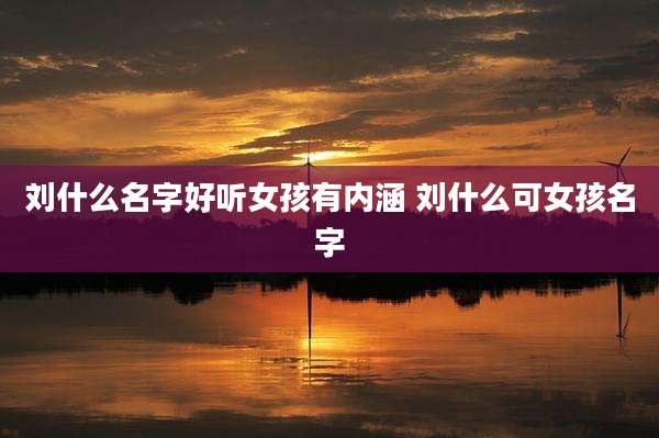 刘什么名字好听女孩有内涵 刘什么可女孩名字