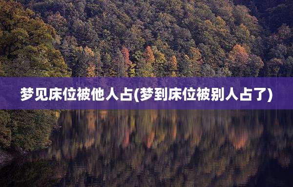 梦见床位被他人占(梦到床位被别人占了)