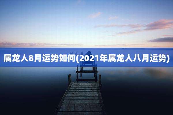 属龙人8月运势如何(2021年属龙人八月运势)