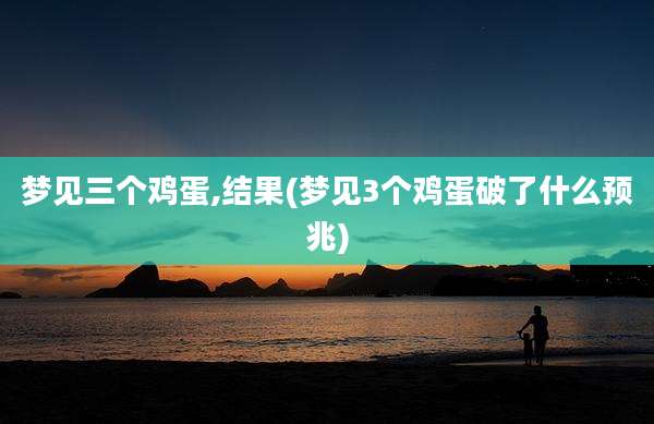 梦见三个鸡蛋,结果(梦见3个鸡蛋破了什么预兆)