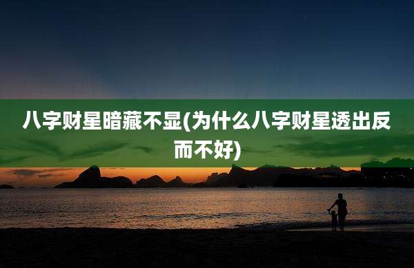八字财星暗藏不显(为什么八字财星透出反而不好)