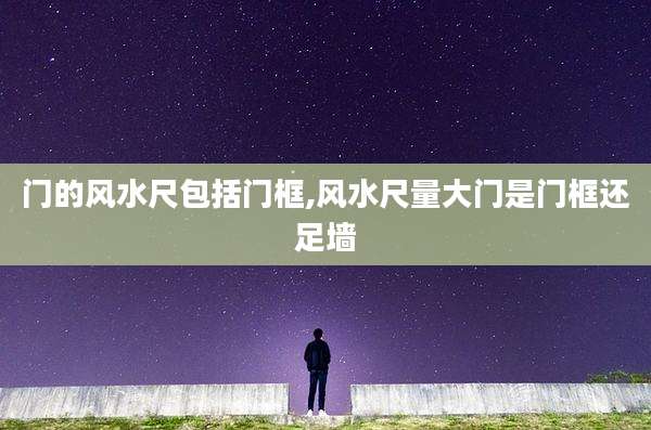 门的风水尺包括门框,风水尺量大门是门框还足墙