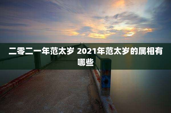 二零二一年范太岁 2021年范太岁的属相有哪些