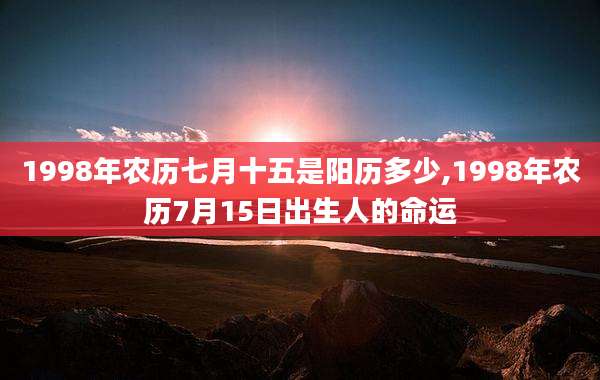1998年农历七月十五是阳历多少,1998年农历7月15日出生人的命运