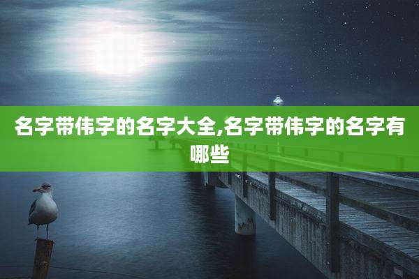 名字带伟字的名字大全,名字带伟字的名字有哪些