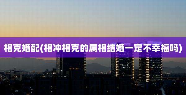 相克婚配(相冲相克的属相结婚一定不幸福吗)