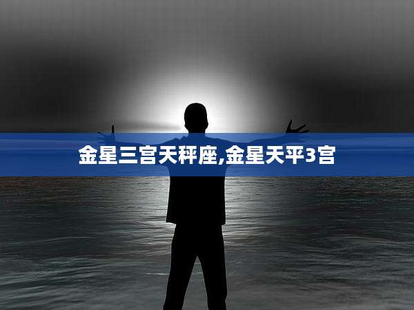 金星三宫天秤座,金星天平3宫