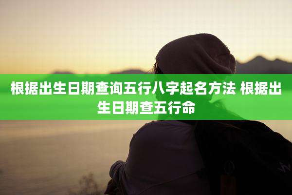 根据出生日期查询五行八字起名方法 根据出生日期查五行命