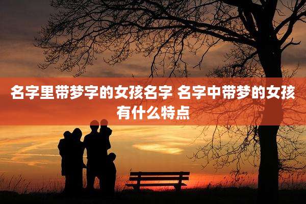 名字里带梦字的女孩名字 名字中带梦的女孩有什么特点