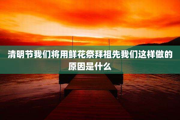 清明节我们将用鲜花祭拜祖先我们这样做的原因是什么