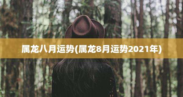 属龙八月运势(属龙8月运势2021年)