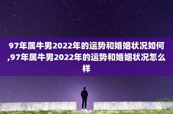 97年属牛男2022年的运势和婚姻状况如何,97年属牛男2022年的运势和婚姻状况怎么样