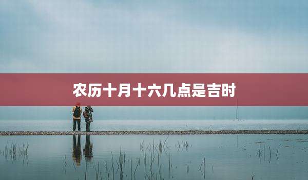 农历十月十六几点是吉时