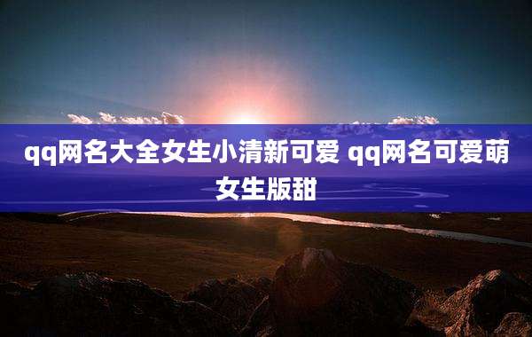 qq网名大全女生小清新可爱 qq网名可爱萌女生版甜
