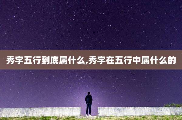 秀字五行到底属什么,秀字在五行中属什么的