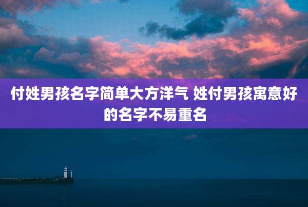 付姓男孩名字简单大方洋气 姓付男孩寓意好的名字不易重名