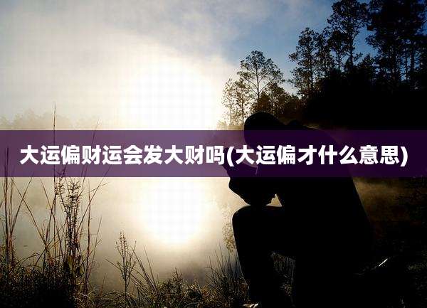 大运偏财运会发大财吗(大运偏才什么意思)