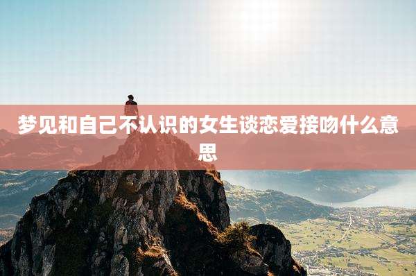 梦见和自己不认识的女生谈恋爱接吻什么意思