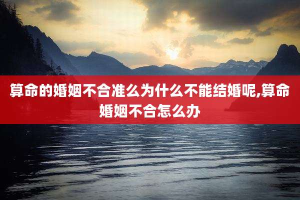 算命的婚姻不合准么为什么不能结婚呢,算命婚姻不合怎么办