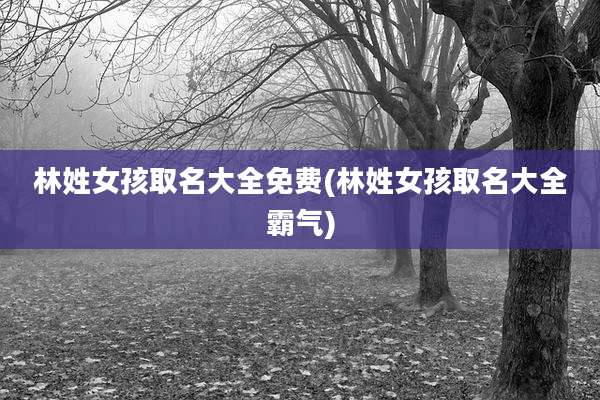 林姓女孩取名大全免费(林姓女孩取名大全霸气)