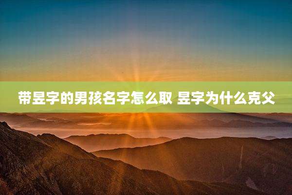 带昱字的男孩名字怎么取 昱字为什么克父