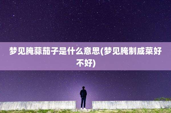 梦见腌蒜茄子是什么意思(梦见腌制咸菜好不好)