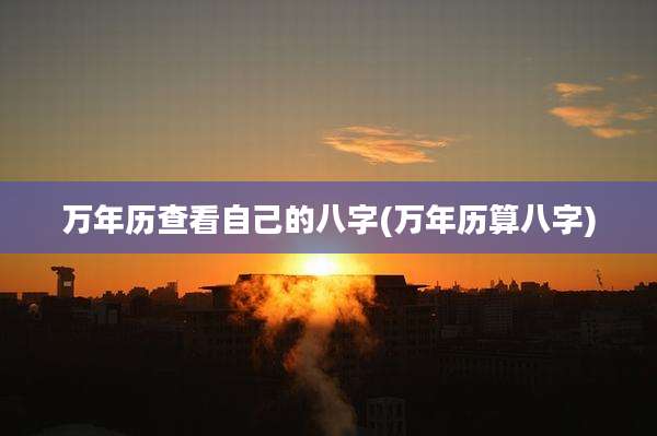 万年历查看自己的八字(万年历算八字)