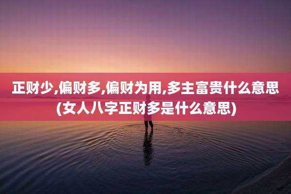正财少,偏财多,偏财为用,多主富贵什么意思(女人八字正财多是什么意思)