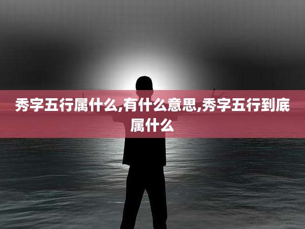 秀字五行属什么,有什么意思,秀字五行到底属什么