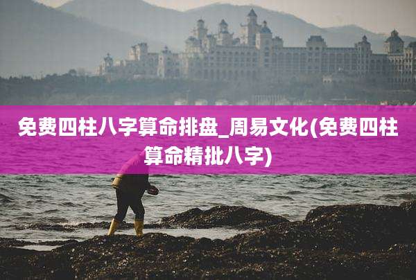 免费四柱八字算命排盘_周易文化(免费四柱算命精批八字)
