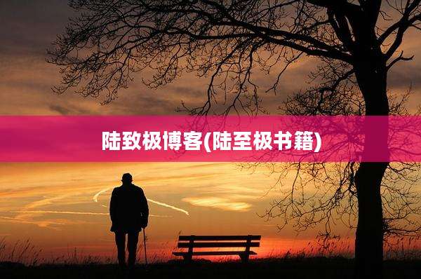 陆致极博客(陆至极书籍)