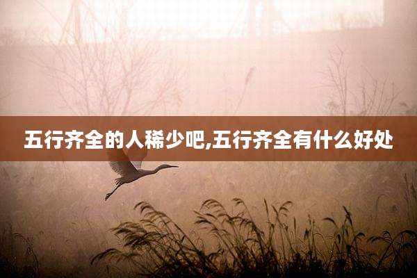 五行齐全的人稀少吧,五行齐全有什么好处