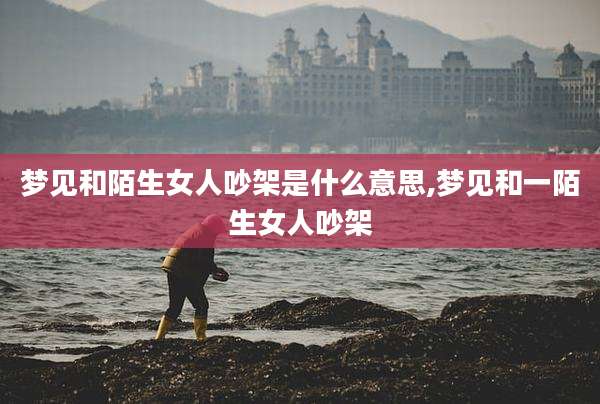 梦见和陌生女人吵架是什么意思,梦见和一陌生女人吵架