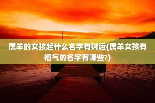 属羊的女孩起什么名字有财运(属羊女孩有福气的名字有哪些?)
