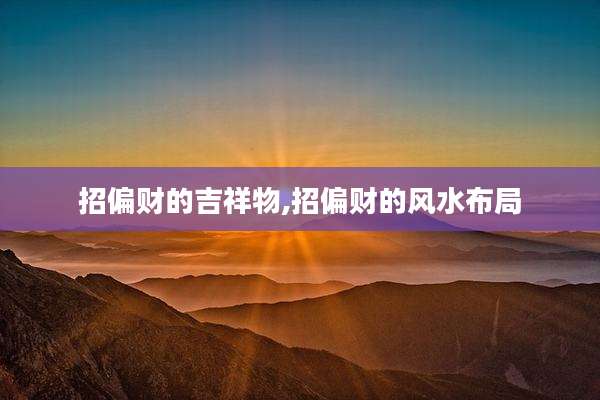 招偏财的吉祥物,招偏财的风水布局