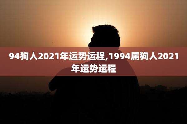 94狗人2021年运势运程,1994属狗人2021年运势运程