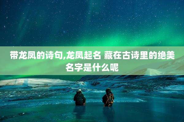 带龙凤的诗句,龙凤起名 藏在古诗里的绝美名字是什么呢