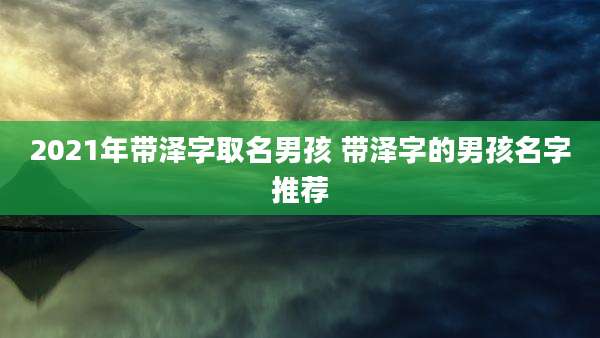 2021年带泽字取名男孩 带泽字的男孩名字推荐