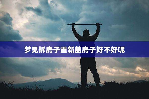 梦见拆房子重新盖房子好不好呢