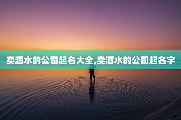 卖酒水的公司起名大全,卖酒水的公司起名字